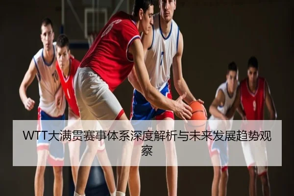 WTT大满贯赛事体系深度解析与未来发展趋势观察