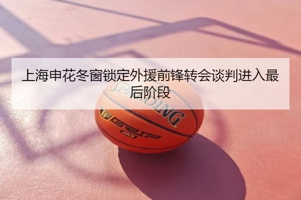 上海申花冬窗锁定外援前锋转会谈判进入最后阶段