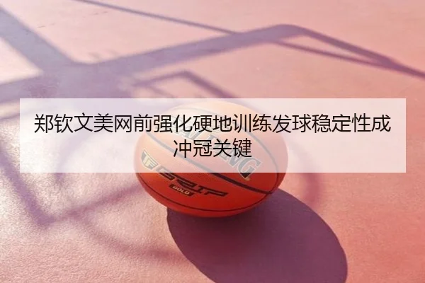 郑钦文美网前强化硬地训练发球稳定性成冲冠关键