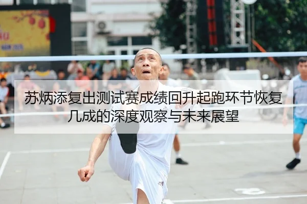 苏炳添复出测试赛成绩回升起跑环节恢复几成的深度观察与未来展望