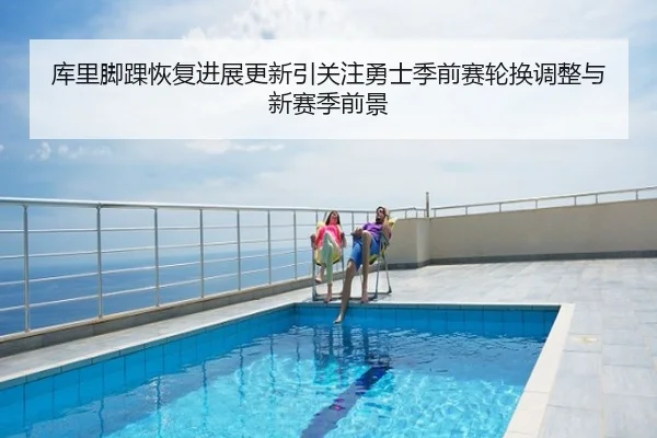 库里脚踝恢复进展更新引关注勇士季前赛轮换调整与新赛季前景