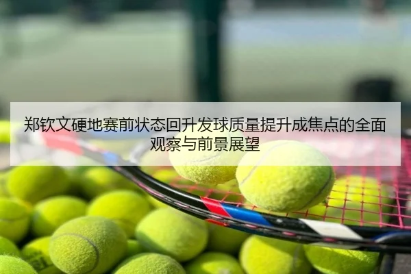 郑钦文硬地赛前状态回升发球质量提升成焦点的全面观察与前景展望