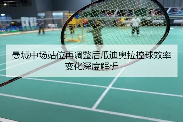 曼城中场站位再调整后瓜迪奥拉控球效率变化深度解析