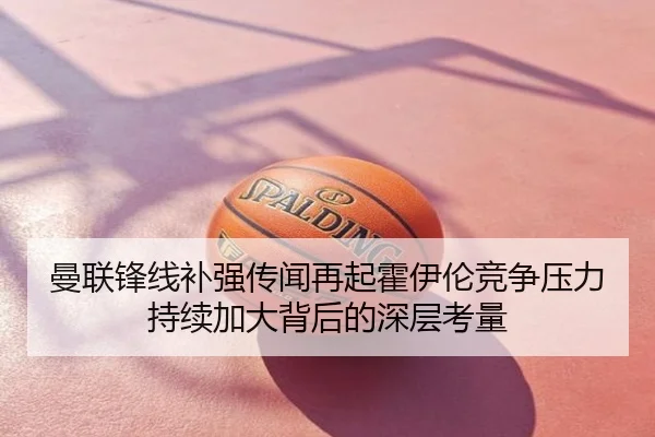 曼联锋线补强传闻再起霍伊伦竞争压力持续加大背后的深层考量
