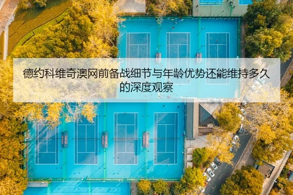 德约科维奇澳网前备战细节与年龄优势还能维持多久的深度观察